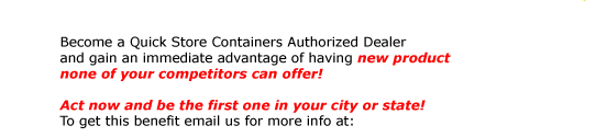 Become a Quick Store Containers Authorized Dealer  and gain an immediate advantage of having new product  none of your competitors can offer!   Act now and be the first one in your city or state! To get this benefit email us for more info at: info@QuickStoreContainers.com