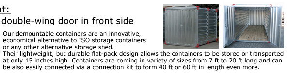 Our demountable containers are an innovative, economical alternative to ISO storage containers or any other alternative storage shed. Their lightweight, but durable flat-pack design allows the containers to be stored or transported at only 15 inches high.
Containers are coming in variety of sizes from 7 ft to 20 ft long and can be also easily connected via a connection kit to form 40 ft or 60 ft in length even more.